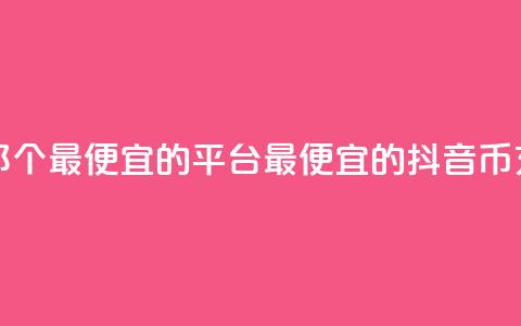 充值抖音币那个最便宜的平台(最便宜的抖音币充值平台推荐)  第1张 充值抖音币那个最便宜的平台(最便宜的抖音币充值平台推荐)  第1张