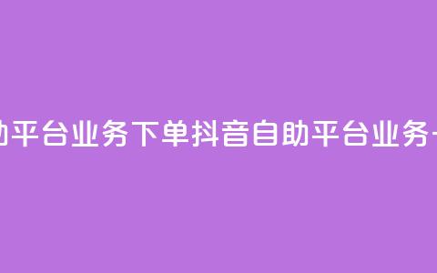 抖音自助平台业务下单(抖音自助平台业务一键下单)  第1张