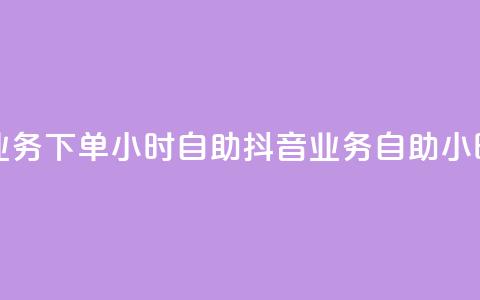 抖音业务下单24小时自助(抖音业务自助24小时下单)  第1张