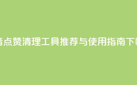 抖音点赞清理工具推荐与使用指南  第1张 抖音点赞清理工具推荐与使用指南  第1张
