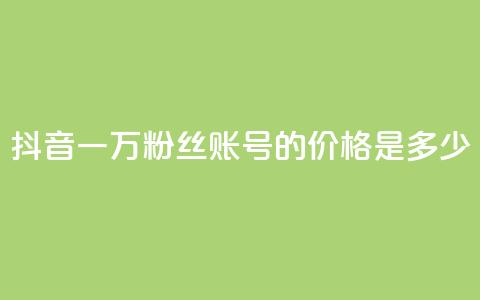 抖音一万粉丝账号的价格是多少?  第1张 抖音一万粉丝账号的价格是多少?  第1张
