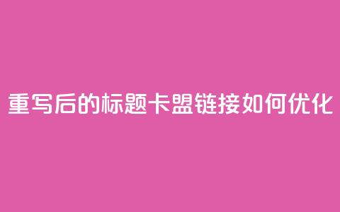 重写后的标题:卡盟链接如何优化?  第1张 重写后的标题:卡盟链接如何优化?  第1张