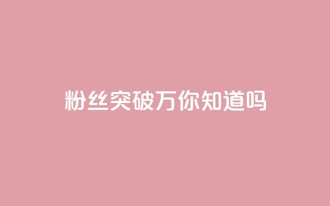 dy粉丝突破万，你知道吗？  第1张