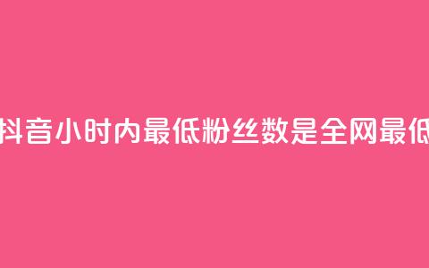抖音24小时内最低粉丝数是全网最低  第1张 抖音24小时内最低粉丝数是全网最低  第1张