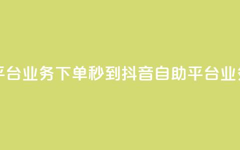 抖音自助平台业务下单秒到(抖音自助平台业务秒到服务)  第1张