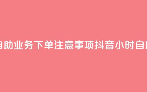 抖音24小时自助业务下单注意事项(抖音24小时自助业务须知)  第1张