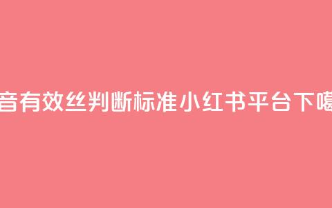 抖音有效丝判断标准 - 小红书24平台  第1张 抖音有效丝判断标准 - 小红书24平台  第1张