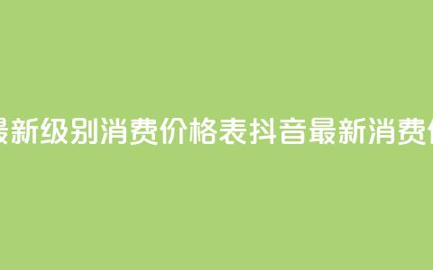 抖音最新级别消费价格表(抖音最新消费价格表-全新级别揭示)  第1张