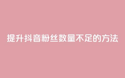 提升抖音粉丝数量不足500的方法  第1张 提升抖音粉丝数量不足500的方法  第1张
