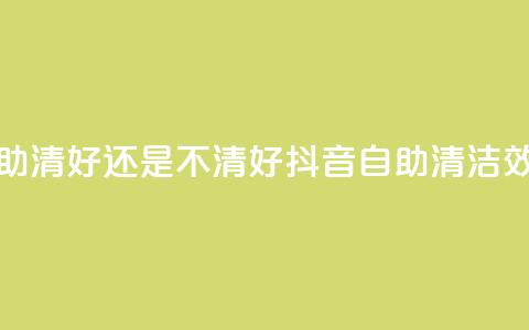 抖音自助清好还是不清好(抖音自助清洁效果如何？)  第1张