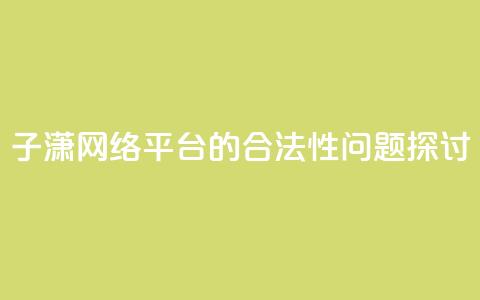 子潇网络平台的合法性问题探讨  第1张 子潇网络平台的合法性问题探讨  第1张