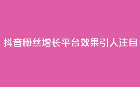 抖音粉丝增长平台效果引人注目  第1张 抖音粉丝增长平台效果引人注目  第1张