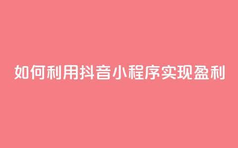 如何利用抖音小程序实现盈利  第1张 如何利用抖音小程序实现盈利  第1张