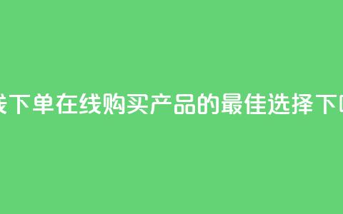 在线下单 - 在线购买产品的最佳选择!  第1张 在线下单 - 在线购买产品的最佳选择!  第1张