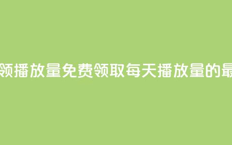 每日可以免费领1000播放量(免费领取每天1000播放量的最佳方法)  第1张 每日可以免费领1000播放量(免费领取每天1000播放量的最佳方法)  第1张