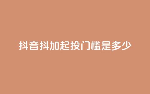 抖音抖加起投门槛是多少?  第1张 抖音抖加起投门槛是多少?  第1张