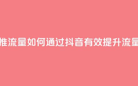 抖音怎么样推流量 - 如何通过抖音有效提升流量技巧~  第1张 抖音怎么样推流量 - 如何通过抖音有效提升流量技巧~  第1张