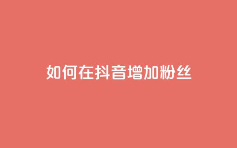 如何在抖音增加粉丝?  第1张 如何在抖音增加粉丝?  第1张