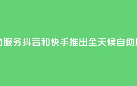 抖音快手24小时自助服务 - 抖音和快手推出全天候自助服务新体验!  第1张 抖音快手24小时自助服务 - 抖音和快手推出全天候自助服务新体验!  第1张