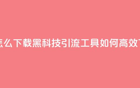 黑科技引流推广神器怎么下载 - 黑科技引流工具如何高效下载及使用攻略~  第1张 黑科技引流推广神器怎么下载 - 黑科技引流工具如何高效下载及使用攻略~  第1张