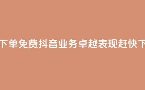 抖音业务下单免费(抖音业务卓越表现，赶快下单！)  第1张