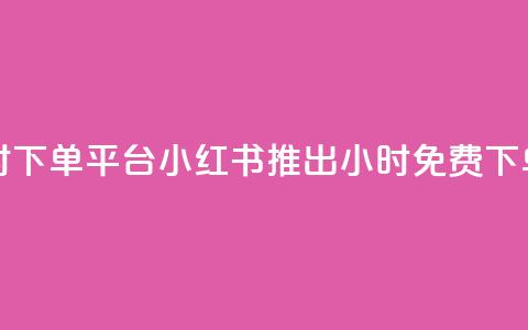 小红书免费24小时下单平台 - 小红书推出24小时免费下单新平台!  第1张 小红书免费24小时下单平台 - 小红书推出24小时免费下单新平台!  第1张