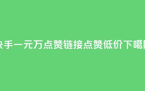 快手一元1万点赞链接 - qq点赞低价  第1张 快手一元1万点赞链接 - qq点赞低价  第1张