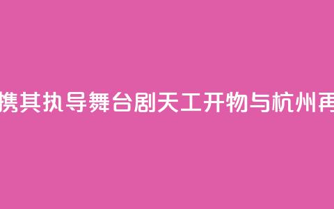 陆川携其执导舞台剧《天工开物》与杭州再相遇  第1张 陆川携其执导舞台剧《天工开物》与杭州再相遇  第1张