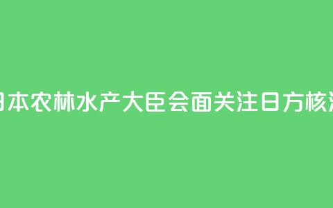 香港官员与日本农林水产大臣会面 关注日方核污水持续排海 第1张 香港官员与日本农林水产大臣会面 关注日方核污水持续排海 第1张