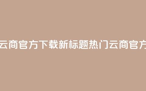 网红云商app官方下载新标题:热门云商app官方获取  第1张 网红云商app官方下载新标题:热门云商app官方获取  第1张
