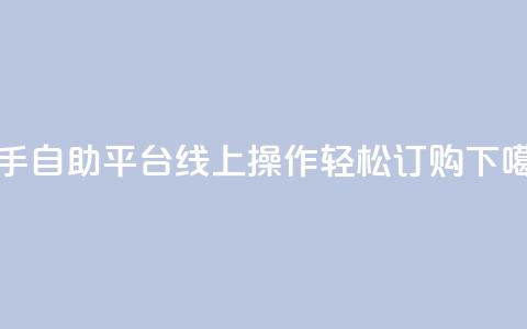 快手自助平台线上操作轻松订购  第1张 快手自助平台线上操作轻松订购  第1张