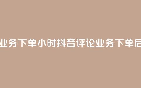 抖音评论业务下单24小时(抖音评论业务，下单后24小时见效)  第1张