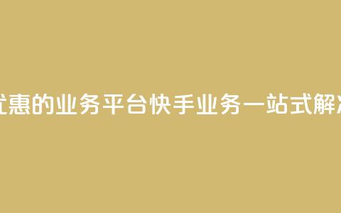 全网最优惠的业务平台:快手业务一站式解决  第1张 全网最优惠的业务平台:快手业务一站式解决  第1张