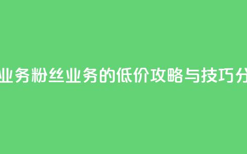 ks低价粉丝业务 - ks粉丝业务的低价攻略与技巧分享~  第1张 ks低价粉丝业务 - ks粉丝业务的低价攻略与技巧分享~  第1张