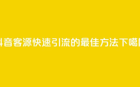 抖音客源快速引流的最佳方法  第1张 抖音客源快速引流的最佳方法  第1张