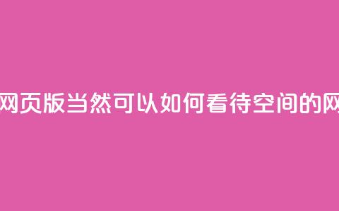 qq空间网页版(当然可以！如何看待QQ空间的网页版？)  第1张