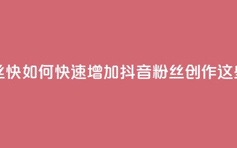 抖音作品发什么才涨粉丝快 - 如何快速增加抖音粉丝?创作这些内容能加速涨粉!  第1张 抖音作品发什么才涨粉丝快 - 如何快速增加抖音粉丝?创作这些内容能加速涨粉!  第1张