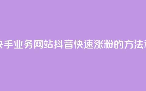 全网最便宜快手业务网站 - 抖音快速涨粉的方法和技巧  第1张 全网最便宜快手业务网站 - 抖音快速涨粉的方法和技巧  第1张