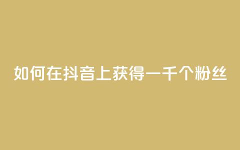 如何在抖音上获得一千个粉丝  第1张