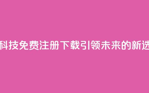 高科技免费注册下载:引领未来的新选择  第1张 高科技免费注册下载:引领未来的新选择  第1张