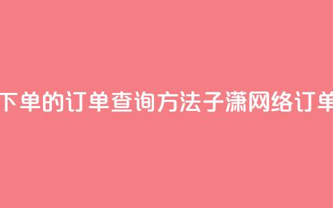 子潇网络下单的订单查询方法(子潇网络订单查询方法)  第1张 子潇网络下单的订单查询方法(子潇网络订单查询方法)  第1张