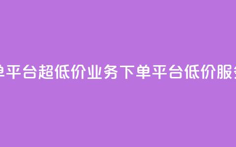 业务下单平台超低价(业务下单平台低价服务)  第1张 业务下单平台超低价(业务下单平台低价服务)  第1张
