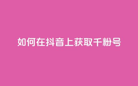 如何在抖音上获取千粉号  第1张 如何在抖音上获取千粉号  第1张