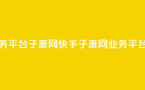 快手业务平台子萧网(快手子萧网业务平台)  第1张 快手业务平台子萧网(快手子萧网业务平台)  第1张