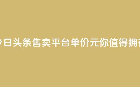 今日头条售卖平台单价10元	，你值得拥有  第1张