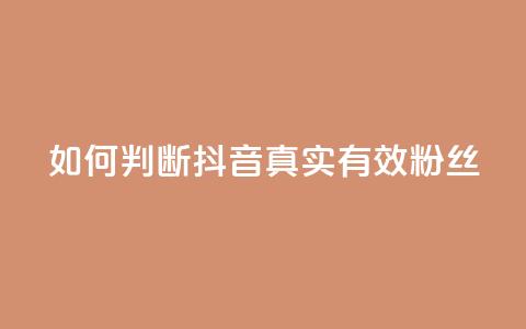 如何判断抖音真实有效粉丝  第1张 如何判断抖音真实有效粉丝  第1张
