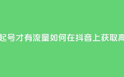 抖音怎么起号才有流量(如何在抖音上获取高流量账号)  第1张