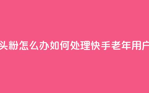 快手粉丝都是老头粉怎么办(如何处理快手老年用户粉丝问题)  第1张 快手粉丝都是老头粉怎么办(如何处理快手老年用户粉丝问题)  第1张