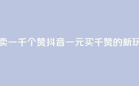 抖音一元可以卖一千个赞 - 抖音一元买千赞的新玩法揭秘~  第1张 抖音一元可以卖一千个赞 - 抖音一元买千赞的新玩法揭秘~  第1张