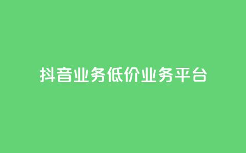 抖音业务低价业务平台 - 最优惠的业务平台  第1张 抖音业务低价业务平台 - 最优惠的业务平台  第1张